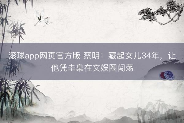 滚球app网页官方版 蔡明:藏起女儿34年,让他凭圭臬在文娱圈闯荡