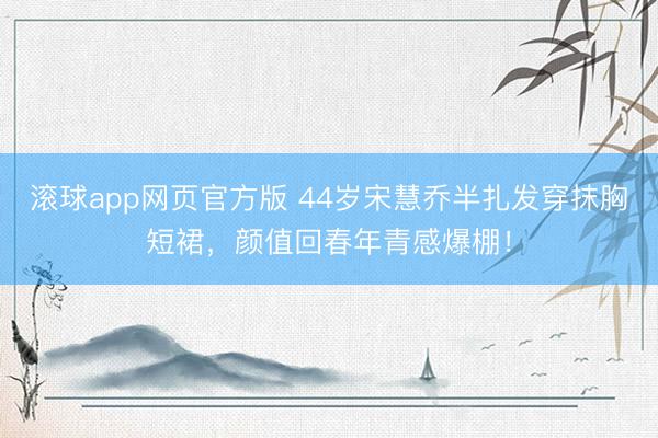 滚球app网页官方版 44岁宋慧乔半扎发穿抹胸短裙,颜值回春年青感爆棚!