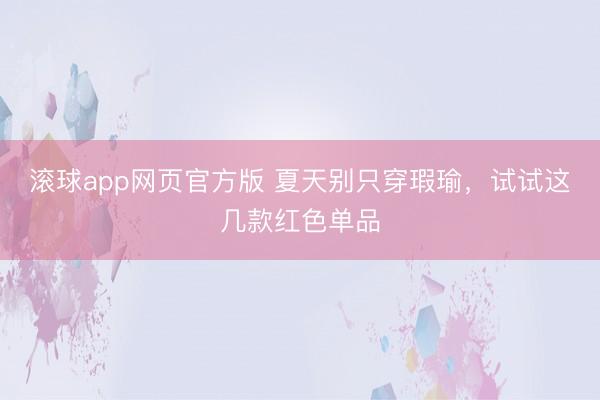 滚球app网页官方版 夏天别只穿瑕瑜,试试这几款红色单品