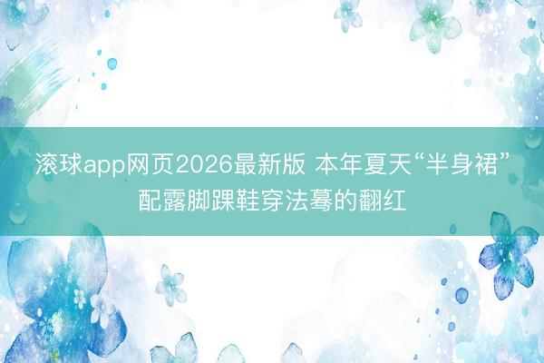 滚球app网页2026最新版 本年夏天“半身裙”配露脚踝鞋穿法蓦的翻红