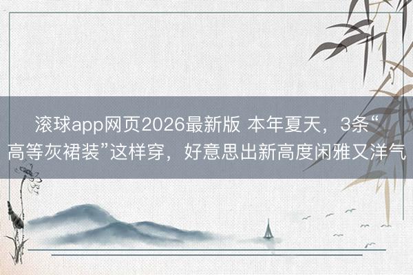 滚球app网页2026最新版 本年夏天,3条“高等灰裙装”这样穿,好意思出新高度闲雅又洋气