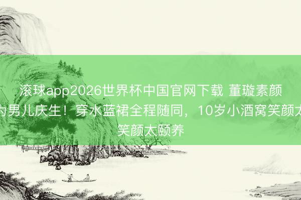 滚球app2026世界杯中国官网下载 董璇素颜出镜为男儿庆生!穿水蓝裙全程随同,10岁小酒窝笑颜太颐养