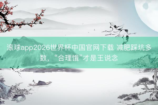 滚球app2026世界杯中国官网下载 减肥踩坑多数,“合理饿”才是王说念