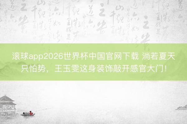 滚球app2026世界杯中国官网下载 淌若夏天只怕势,王玉雯这身装饰敲开感官大门!