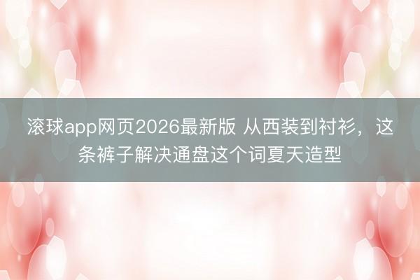滚球app网页2026最新版 从西装到衬衫,这条裤子解决通盘这个词夏天造型