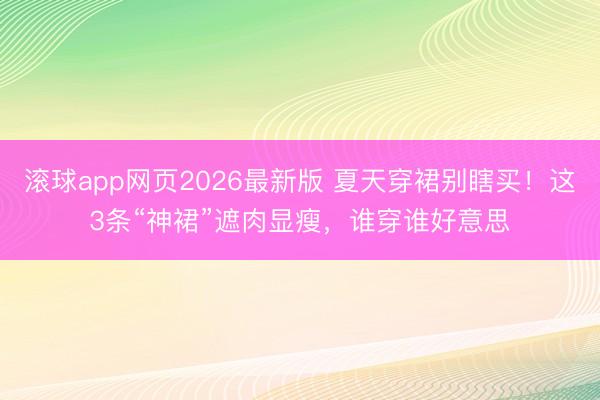 滚球app网页2026最新版 夏天穿裙别瞎买!这3条“神裙”遮肉显瘦,谁穿谁好意思