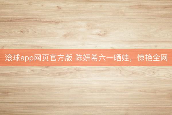 滚球app网页官方版 陈妍希六一晒娃,惊艳全网