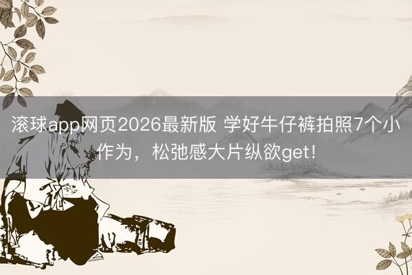 滚球app网页2026最新版 学好牛仔裤拍照7个小作为，松弛感大片纵欲get！