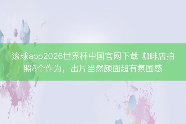 滚球app2026世界杯中国官网下载 咖啡店拍照8个作为,出片当然颜面超有氛围感