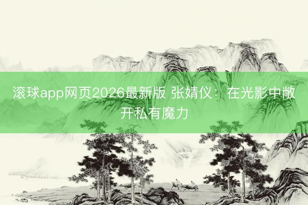 滚球app网页2026最新版 张婧仪:在光影中敞开私有魔力
