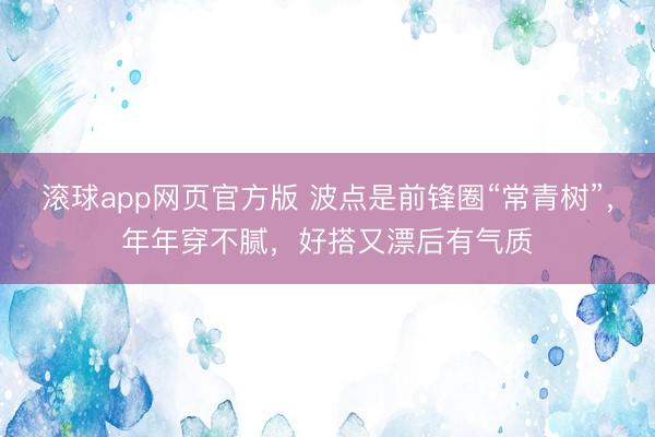 滚球app网页官方版 波点是前锋圈“常青树”,年年穿不腻,好搭又漂后有气质