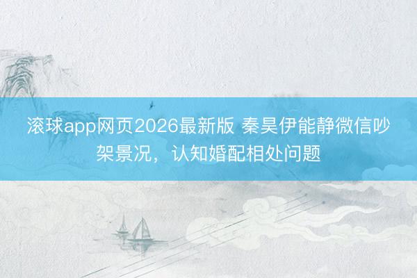 滚球app网页2026最新版 秦昊伊能静微信吵架景况,认知婚配相处问题
