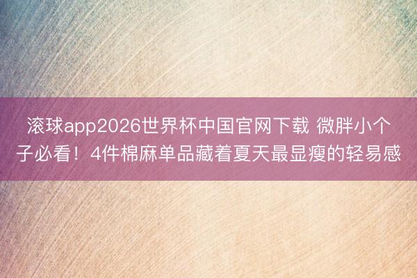 滚球app2026世界杯中国官网下载 微胖小个子必看!4件棉麻单品藏着夏天最显瘦的轻易感