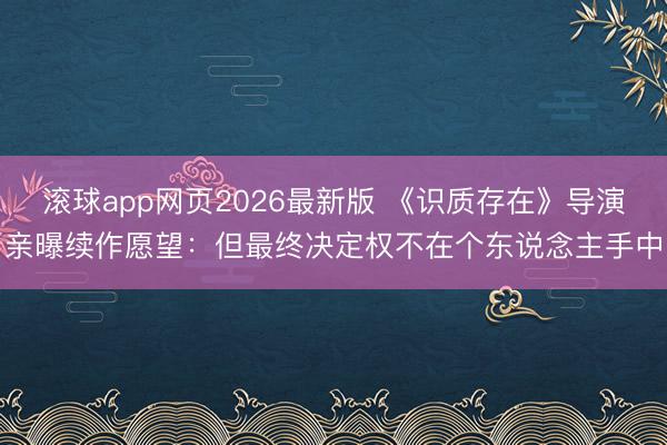 滚球app网页2026最新版 《识质存在》导演亲曝续作愿望:但最终决定权不在个东说念主手中