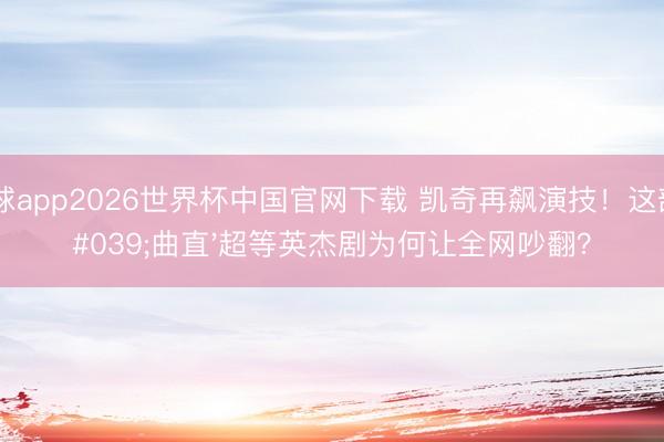 滚球app2026世界杯中国官网下载 凯奇再飙演技!这部'曲直'超等英杰剧为何让全网吵翻?