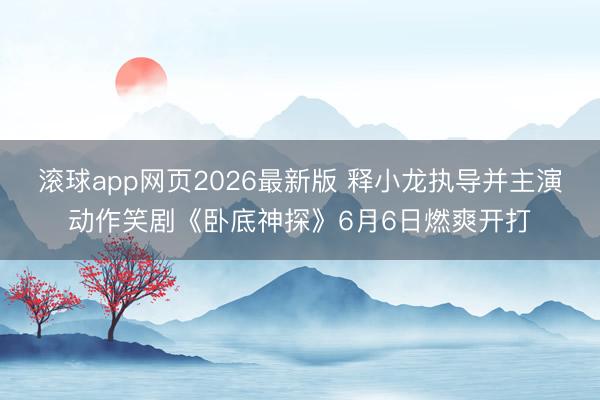 滚球app网页2026最新版 释小龙执导并主演动作笑剧《卧底神探》6月6日燃爽开打