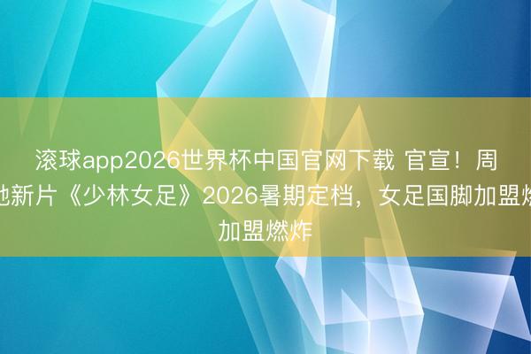 滚球app2026世界杯中国官网下载 官宣！周星驰新片《少林女足》2026暑期定档，女足国脚加盟燃炸