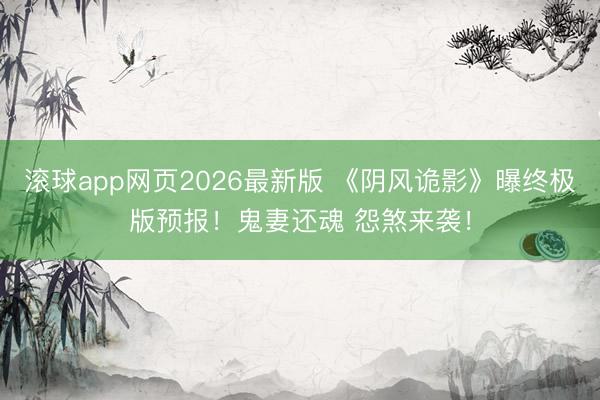 滚球app网页2026最新版 《阴风诡影》曝终极版预报!鬼妻还魂 怨煞来袭!