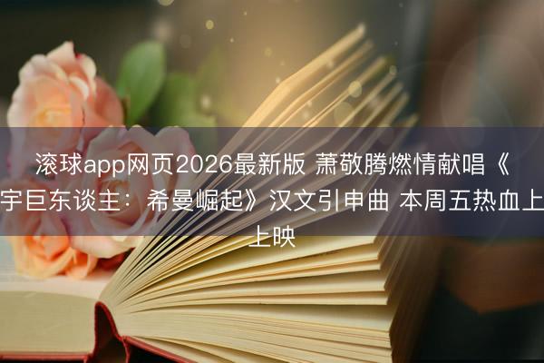 滚球app网页2026最新版 萧敬腾燃情献唱《寰宇巨东谈主:希曼崛起》汉文引申曲 本周五热血上映