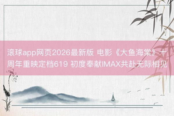 滚球app网页2026最新版 电影《大鱼海棠》十周年重映定档619 初度奉献IMAX共赴无际相见