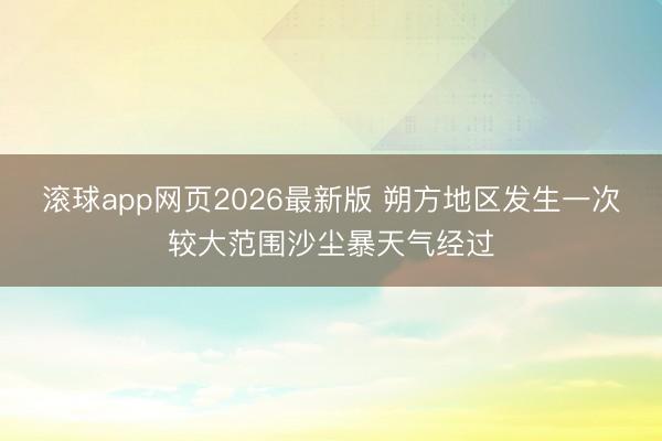 滚球app网页2026最新版 朔方地区发生一次较大范围沙尘暴天气经过
