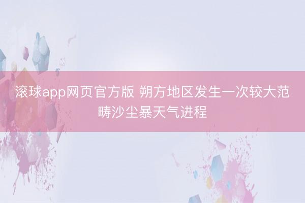 滚球app网页官方版 朔方地区发生一次较大范畴沙尘暴天气进程