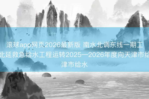 滚球app网页2026最新版 南水北调东线一期工程北延救急给水工程运转2025—2026年度向天津市给水