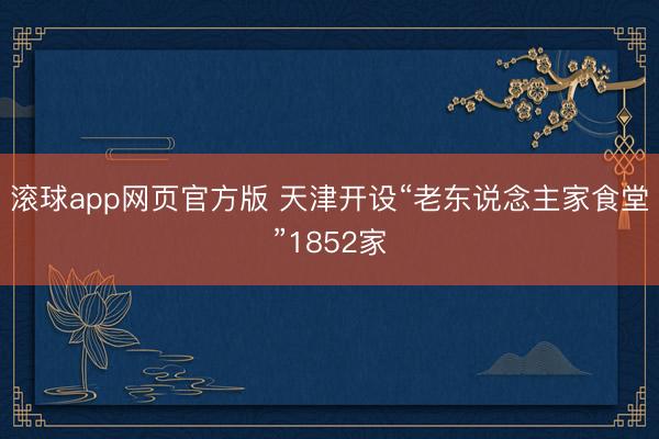 滚球app网页官方版 天津开设“老东说念主家食堂”1852家