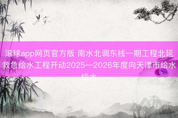 滚球app网页官方版 南水北调东线一期工程北延救急给水工程开动2025—2026年度向天津市给水