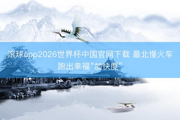 滚球app2026世界杯中国官网下载 最北慢火车跑出幸福“加快度”