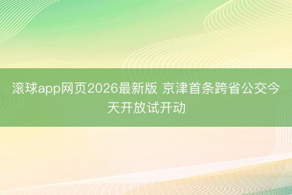 滚球app网页2026最新版 京津首条跨省公交今天开放试开动