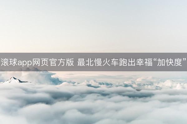 滚球app网页官方版 最北慢火车跑出幸福“加快度”