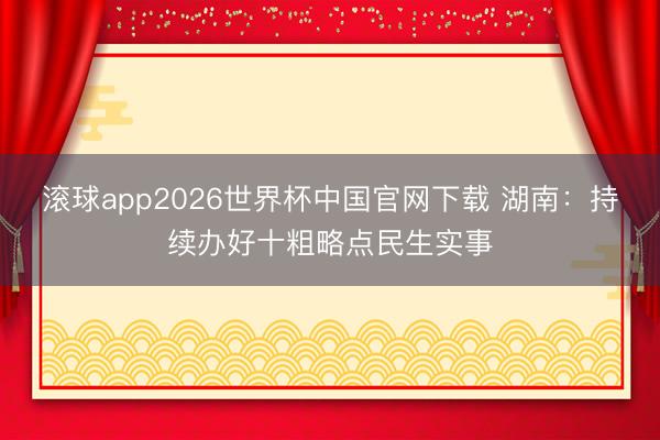 滚球app2026世界杯中国官网下载 湖南:持续办好十粗略点民生实事