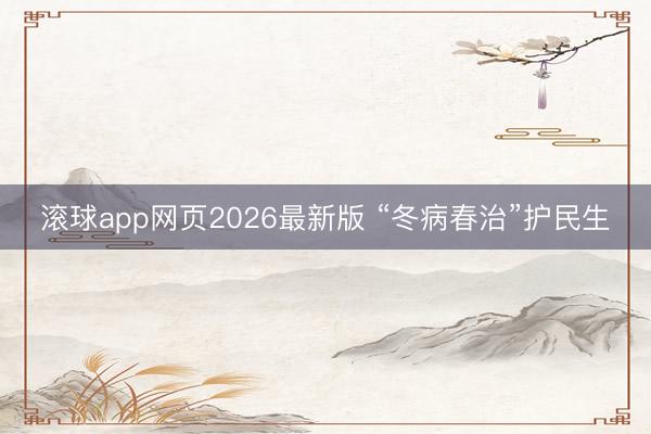 滚球app网页2026最新版 “冬病春治”护民生