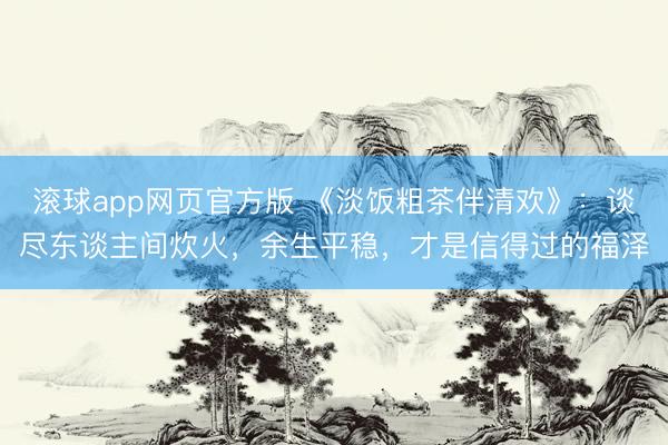 滚球app网页官方版 《淡饭粗茶伴清欢》:谈尽东谈主间炊火,余生平稳,才是信得过的福泽