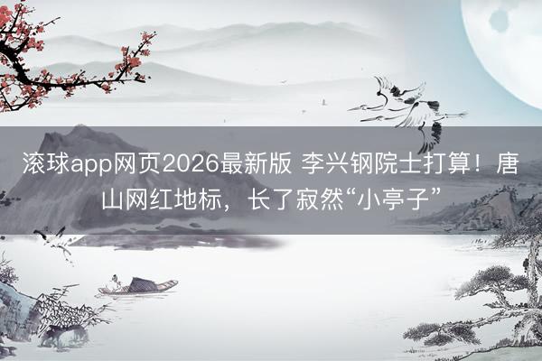 滚球app网页2026最新版 李兴钢院士打算！唐山网红地标，长了寂然“小亭子”