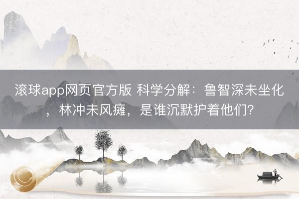 滚球app网页官方版 科学分解:鲁智深未坐化,林冲未风瘫,是谁沉默护着他们?