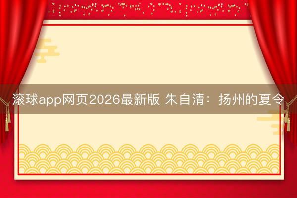 滚球app网页2026最新版 朱自清:扬州的夏令
