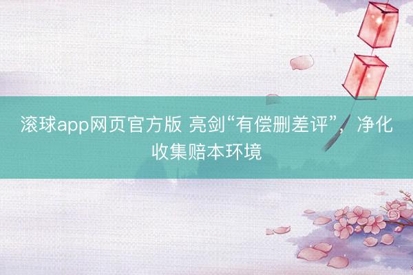 滚球app网页官方版 亮剑“有偿删差评”，净化收集赔本环境