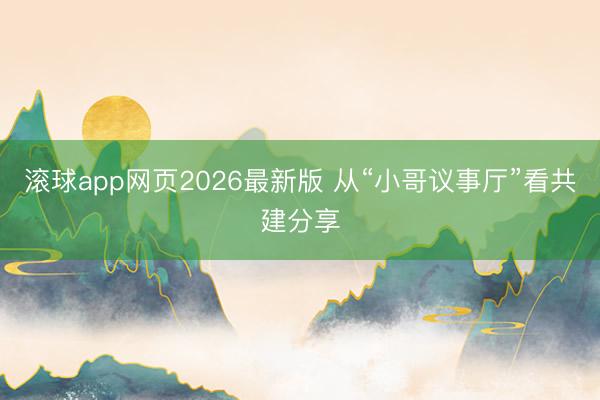 滚球app网页2026最新版 从“小哥议事厅”看共建分享