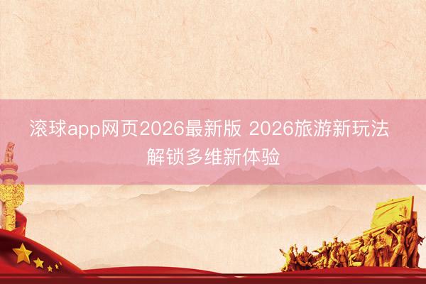 滚球app网页2026最新版 2026旅游新玩法 解锁多维新体验
