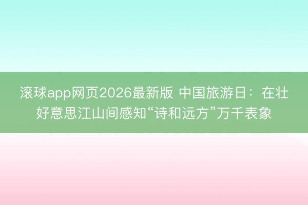 滚球app网页2026最新版 中国旅游日:在壮好意思江山间感知“诗和远方”万千表象