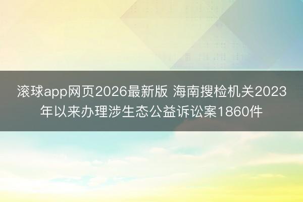 滚球app网页2026最新版 海南搜检机关2023年以来办理涉生态公益诉讼案1860件