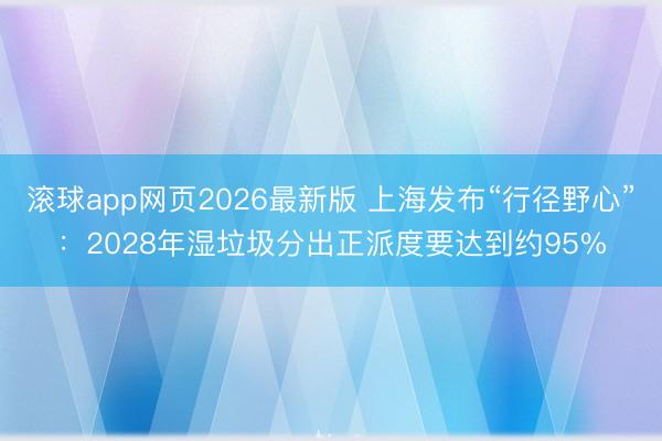 滚球app网页2026最新版 上海发布“行径野心”：2028年湿垃圾分出正派度要达到约95%