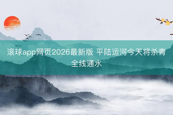 滚球app网页2026最新版 平陆运河今天将杀青全线通水