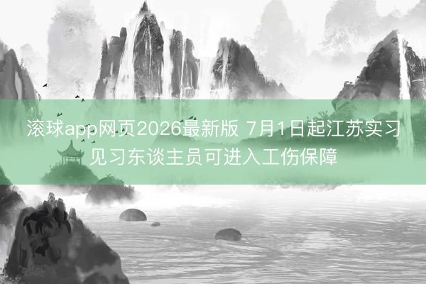 滚球app网页2026最新版 7月1日起江苏实习见习东谈主员可进入工伤保障