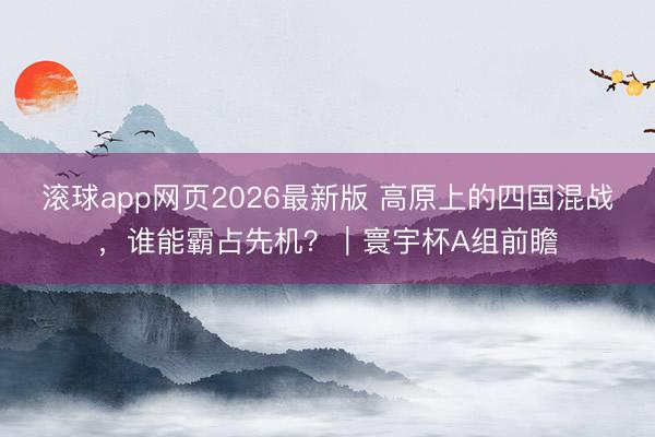 滚球app网页2026最新版 高原上的四国混战，谁能霸占先机？｜寰宇杯A组前瞻
