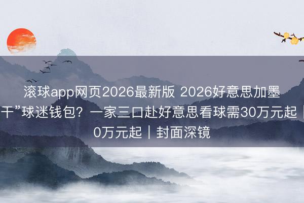 滚球app网页2026最新版 2026好意思加墨天下杯“榨干”球迷钱包?一家三口赴好意思看球需30万元起|封面深镜