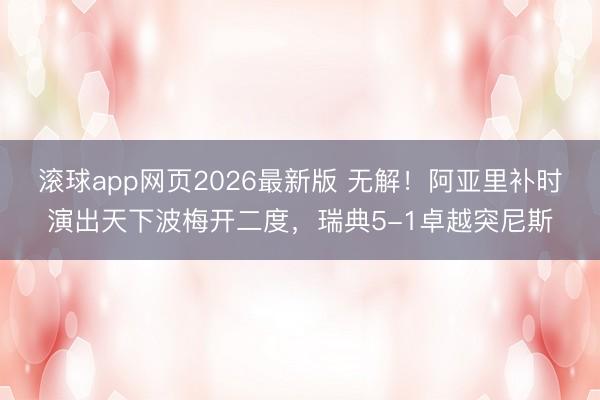 滚球app网页2026最新版 无解!阿亚里补时演出天下波梅开二度,瑞典5-1卓越突尼斯