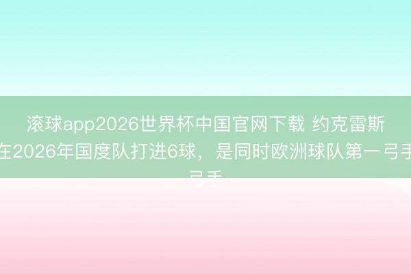 滚球app2026世界杯中国官网下载 约克雷斯在2026年国度队打进6球,是同时欧洲球队第一弓手
